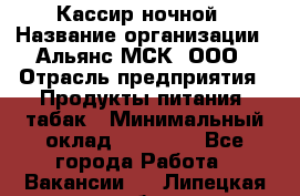 Кассир ночной › Название организации ­ Альянс-МСК, ООО › Отрасль предприятия ­ Продукты питания, табак › Минимальный оклад ­ 30 000 - Все города Работа » Вакансии   . Липецкая обл.